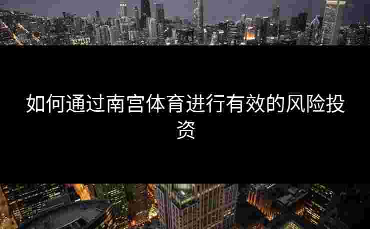 如何通过南宫体育进行有效的风险投资