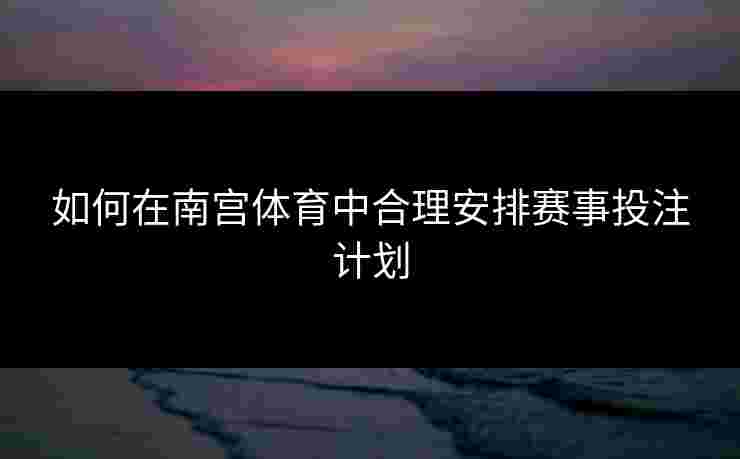 如何在南宫体育中合理安排赛事投注计划