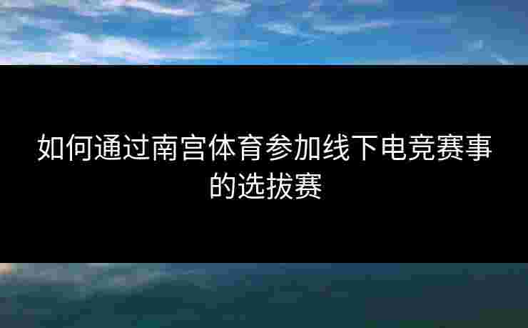 如何通过南宫体育参加线下电竞赛事的选拔赛