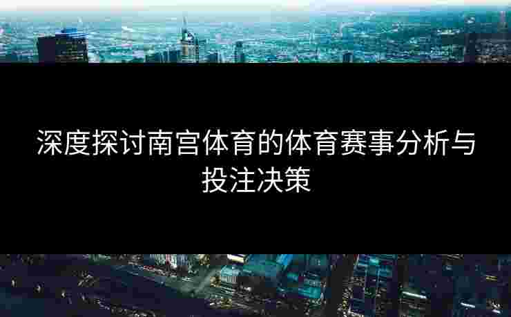 深度探讨南宫体育的体育赛事分析与投注决策