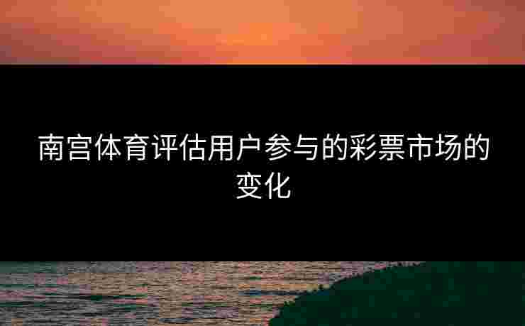 南宫体育评估用户参与的彩票市场的变化