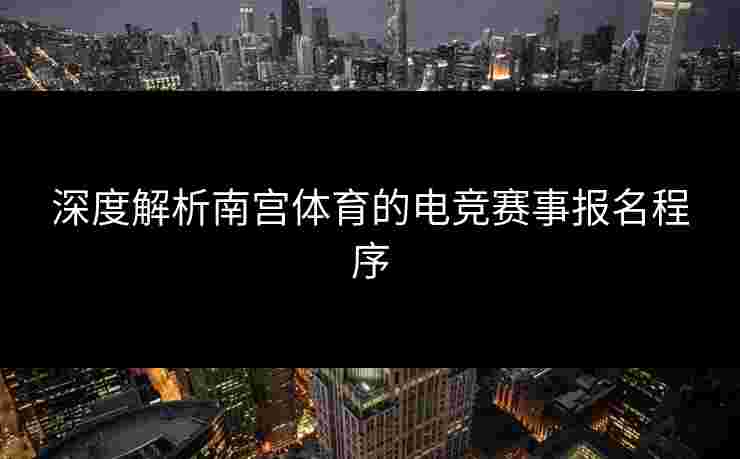 深度解析南宫体育的电竞赛事报名程序