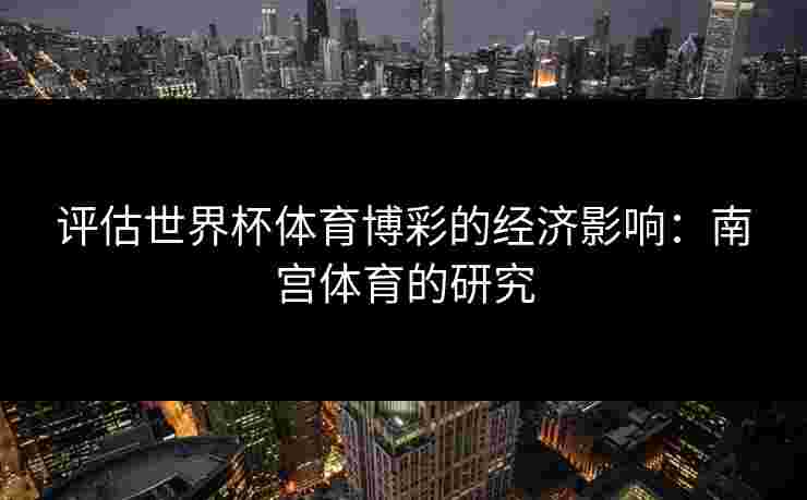 评估世界杯体育博彩的经济影响：南宫体育的研究