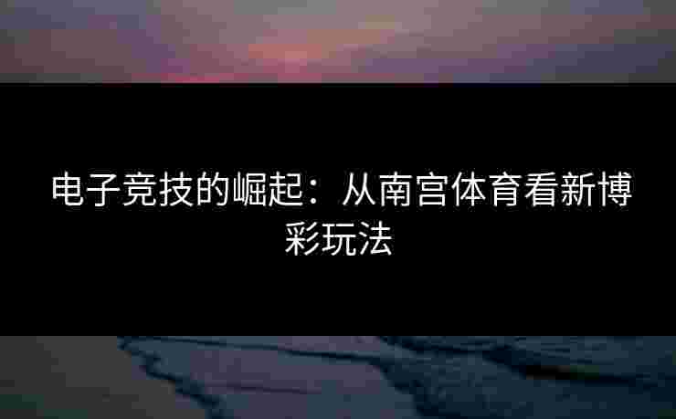 电子竞技的崛起：从南宫体育看新博彩玩法