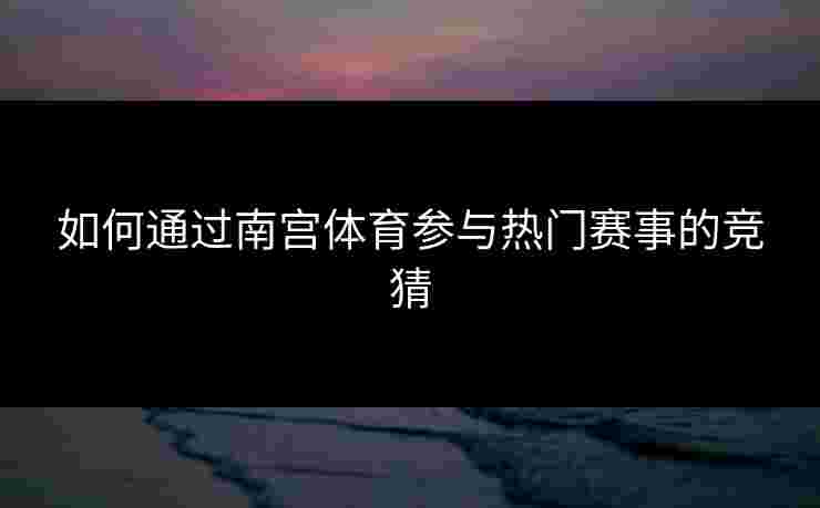 如何通过南宫体育参与热门赛事的竞猜