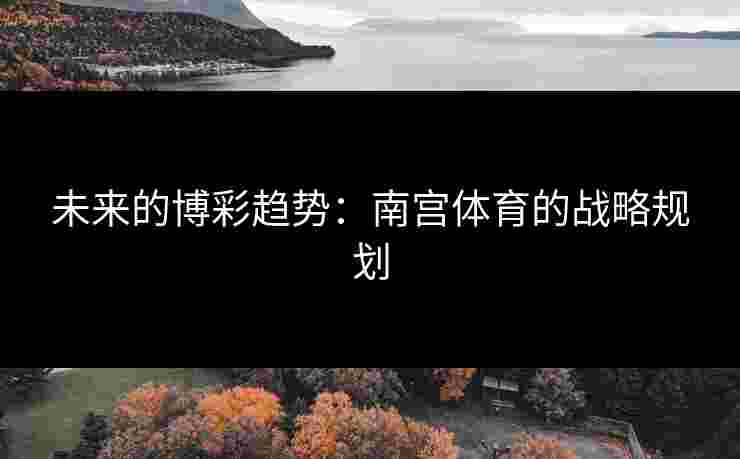 未来的博彩趋势：南宫体育的战略规划