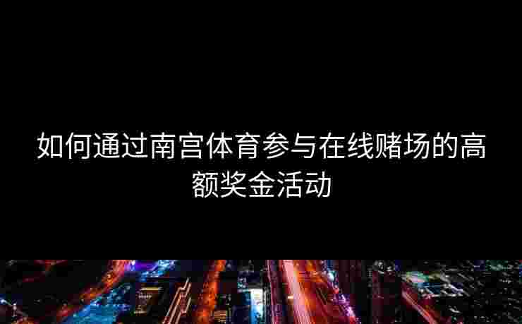 如何通过南宫体育参与在线赌场的高额奖金活动