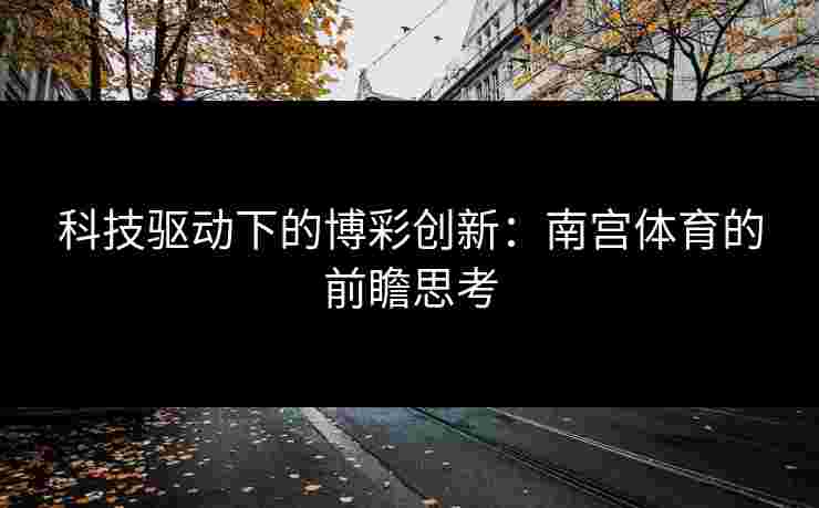 科技驱动下的博彩创新：南宫体育的前瞻思考