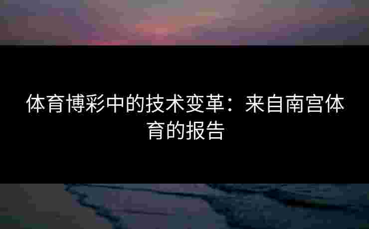 体育博彩中的技术变革：来自南宫体育的报告