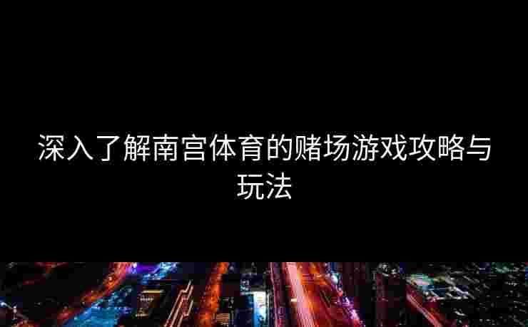 深入了解南宫体育的赌场游戏攻略与玩法