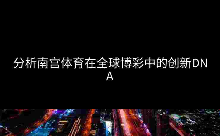 分析南宫体育在全球博彩中的创新DNA