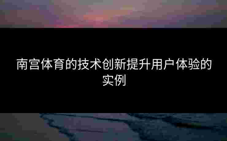 南宫体育的技术创新提升用户体验的实例