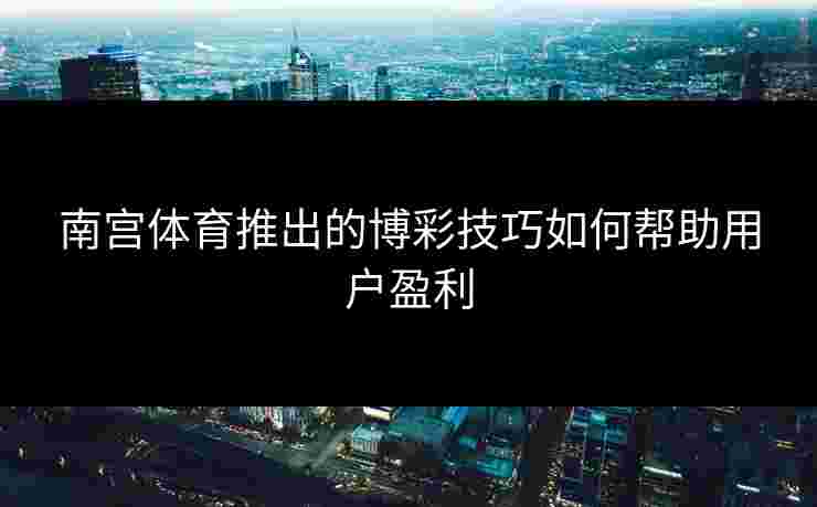南宫体育推出的博彩技巧如何帮助用户盈利
