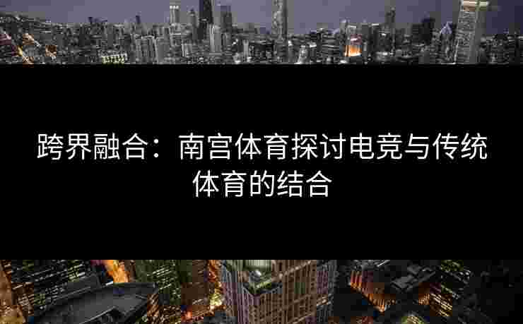 跨界融合：南宫体育探讨电竞与传统体育的结合