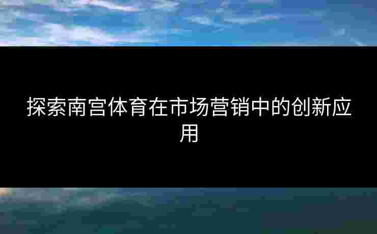 探索南宫体育在市场营销中的创新应用