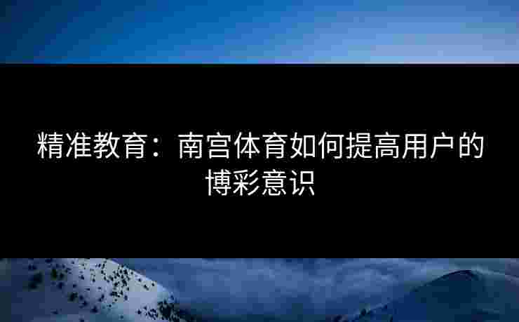 精准教育：南宫体育如何提高用户的博彩意识