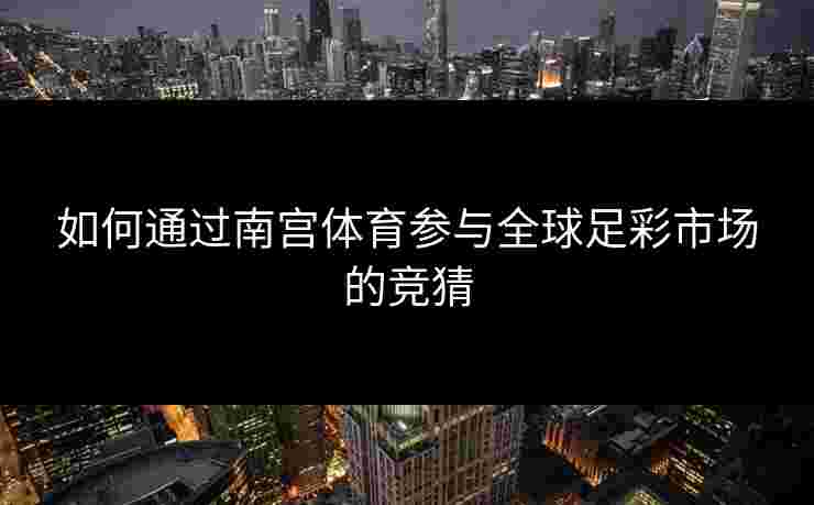 如何通过南宫体育参与全球足彩市场的竞猜