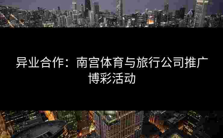 异业合作：南宫体育与旅行公司推广博彩活动