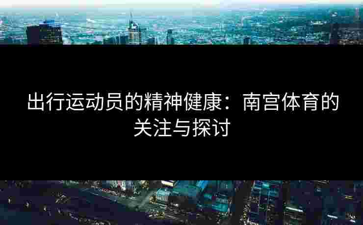 出行运动员的精神健康：南宫体育的关注与探讨