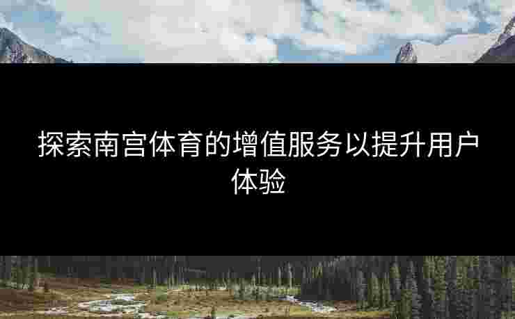 探索南宫体育的增值服务以提升用户体验