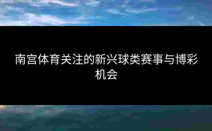 南宫体育关注的新兴球类赛事与博彩机会