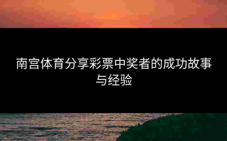 南宫体育分享彩票中奖者的成功故事与经验