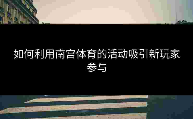 如何利用南宫体育的活动吸引新玩家参与