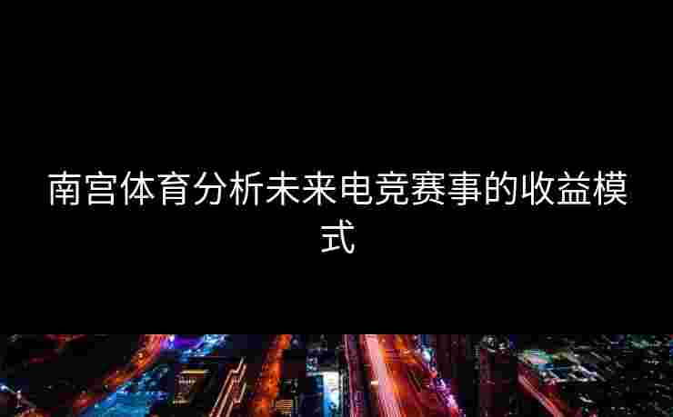 南宫体育分析未来电竞赛事的收益模式