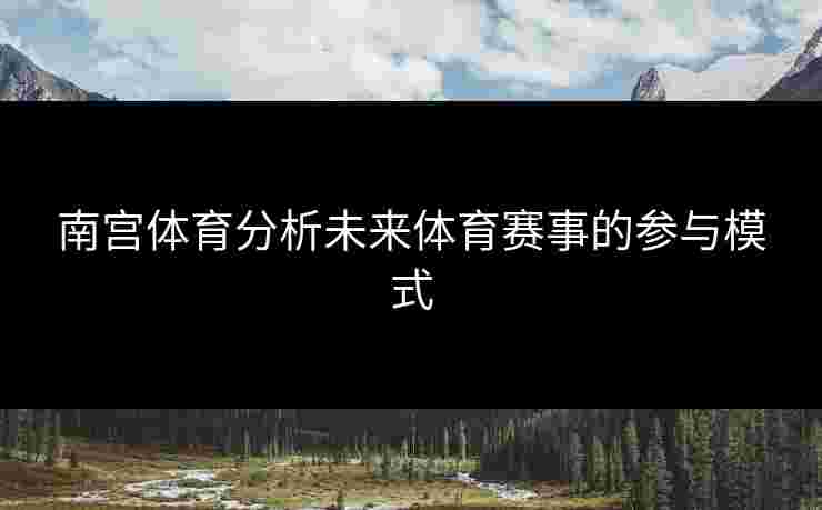 南宫体育分析未来体育赛事的参与模式