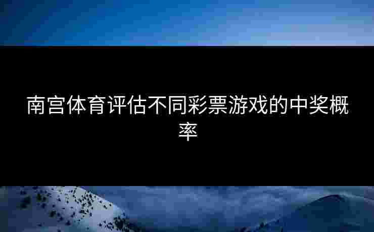 南宫体育评估不同彩票游戏的中奖概率